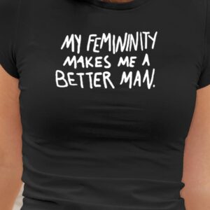 My Femininity Makes Me A Better Man Shirt1