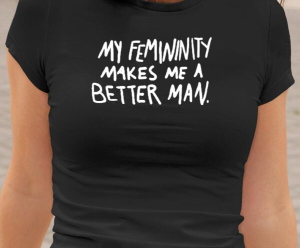 My Femininity Makes Me A Better Man Shirt1