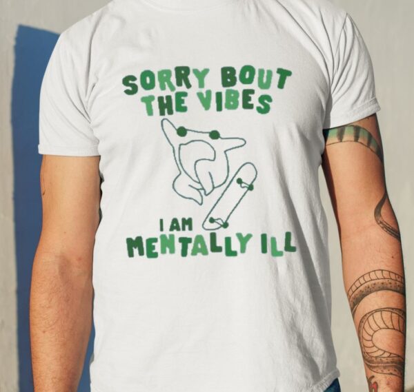 Sorry Bout The Vibes I Am Mentally Ill Shirt