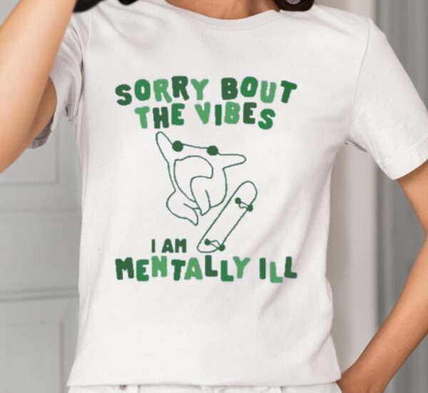 Sorry Bout The Vibes I Am Mentally Ill Shirt1