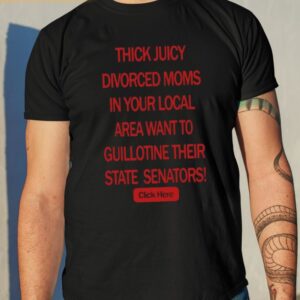 Thick Juicy Divorced Moms In Your Local Area Want To Guillotine Their State Senators Click Here Shirt