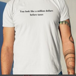 You Look Like A Million Dollars Before Taxes Shirt