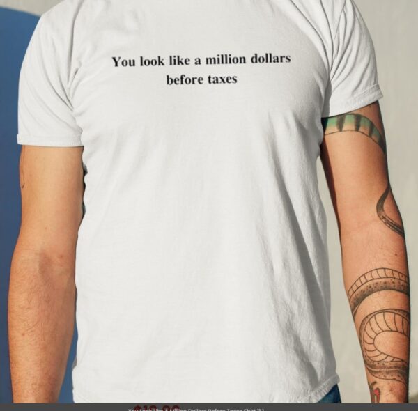 You Look Like A Million Dollars Before Taxes Shirt