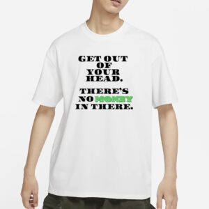 Get Out Your Head There's No Money In There T-Shirt