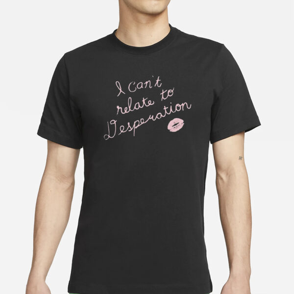 I Can’t Relate To Desperation T-Shirts