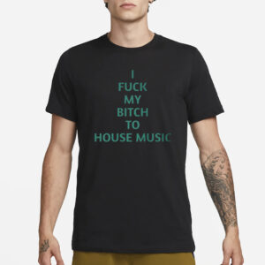 I Fuck My Bitch To House Music T-Shirt1