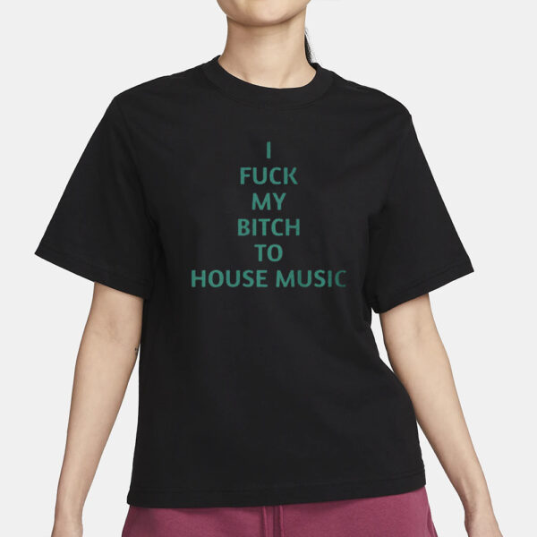 I Fuck My Bitch To House Music T-Shirt3