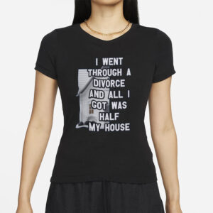 I Went Through A Divorce And All I Got Was Half My House T-Shirt