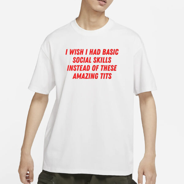 I Wish I Had Basic Social Skills Instead Of These Amazing Tits T-Shirt