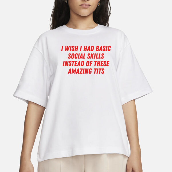 I Wish I Had Basic Social Skills Instead Of These Amazing Tits T-Shirts