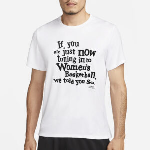 If You Are Just Now Tuning In To Women’s Basketball We Told You So Shirt1