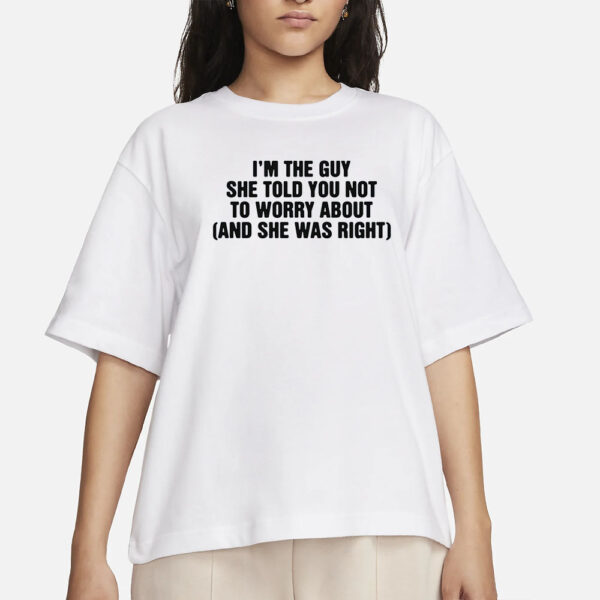 I'm The Guy She Told You Not To Worry About (And She Was Right) T-Shirt