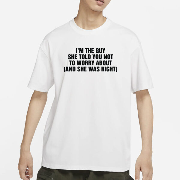 I'm The Guy She Told You Not To Worry About (And She Was Right) T-Shirts