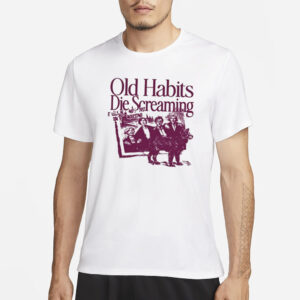 Old Habits Die Screaming It Kills Me T-Shirt3