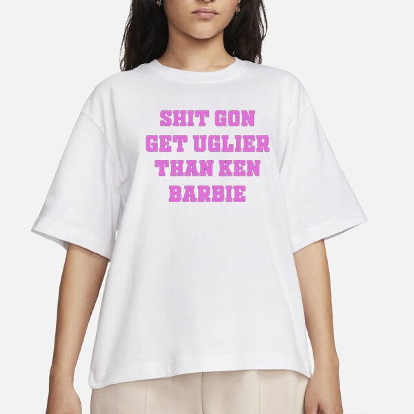 Shit Gon Get Uglier Than Ken Barbie T-Shirt