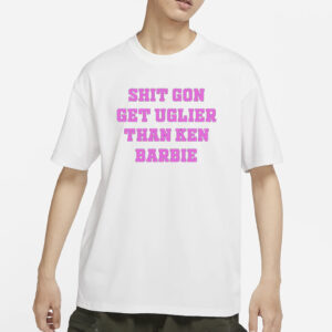 Shit Gon Get Uglier Than Ken Barbie T-Shirts