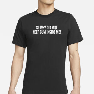 So Why Did You Keep Cum Inside Me T-Shirt