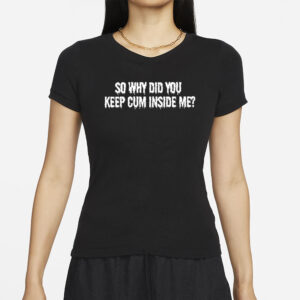 So Why Did You Keep Cum Inside Me T-Shirts