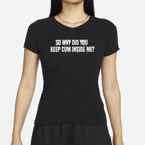 So Why Did You Keep Cum Inside Me T-Shirts