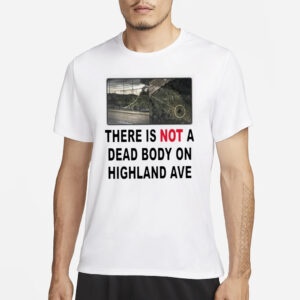 There Is NOT A Dead Body On Highland Ave T-Shirt3