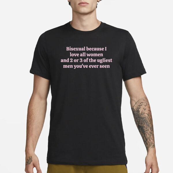 Bisexual Because I Love All Women And 2 Or 3 Of The Ugliest Men T-Shirt2