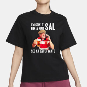 I’m Goin’ T’ For A Pint Sal See Ya Later Mate T-Shirt1