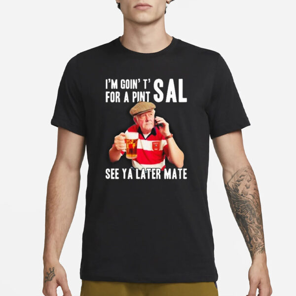 I’m Goin’ T’ For A Pint Sal See Ya Later Mate T-Shirt3