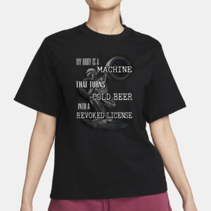 My Body Is A Machine That Turns Cold Beer Into A Revoked License T-Shirt1