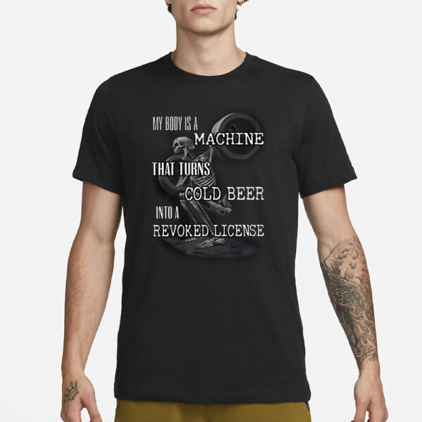 My Body Is A Machine That Turns Cold Beer Into A Revoked License T-Shirt4