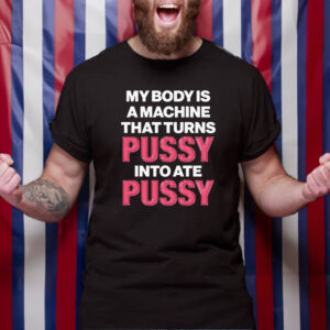 My Body Is A Machine That Turns Pussy Into Ate Pussy T-Shirt4