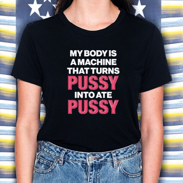 My Body Is A Machine That Turns Pussy Into Ate Pussy T-Shirt5