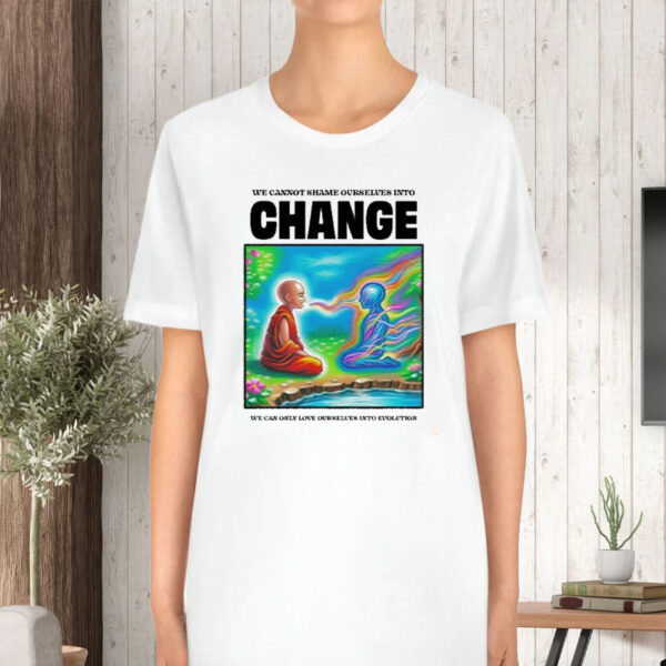 We Cannot Shame Ourselves Into Change We Can Only Love Ourselves Into Evolution T-Shirt5